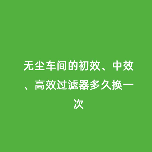 無塵車間的初效、中效、高效過濾器多久換一次
