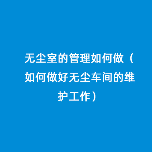 無(wú)塵室的管理如何做（如何做好無(wú)塵車間的維護(hù)工作）
